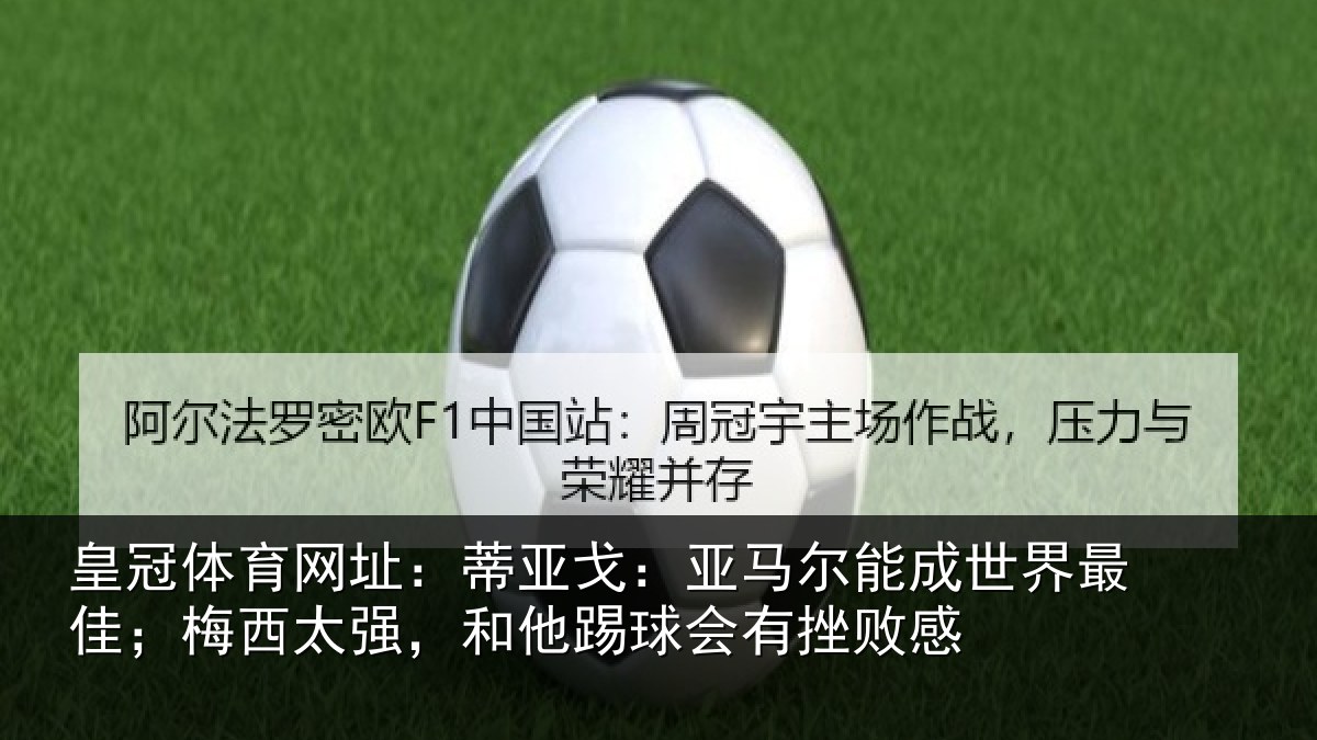 皇冠体育网址:蒂亚戈:亚马尔能成世界最佳;梅西太强,和他踢球会有挫败感