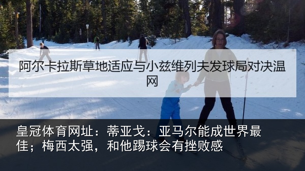 皇冠体育网址:蒂亚戈:亚马尔能成世界最佳;梅西太强,和他踢球会有挫败感