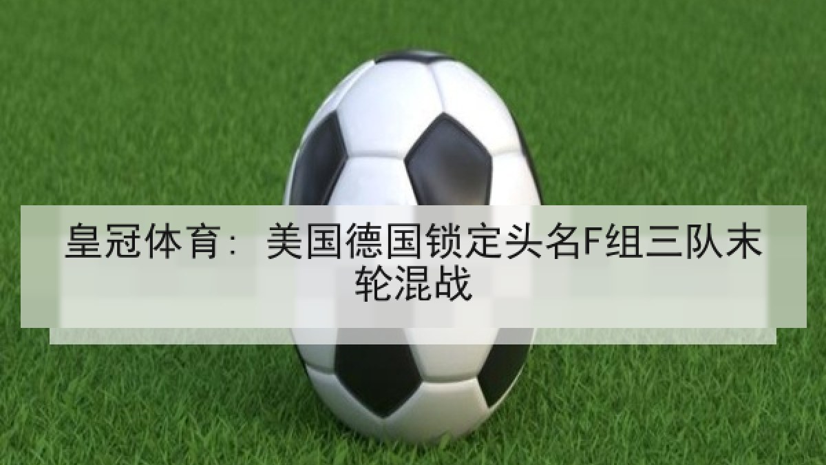 皇冠体育: 美国德国锁定头名F组三队末轮混战