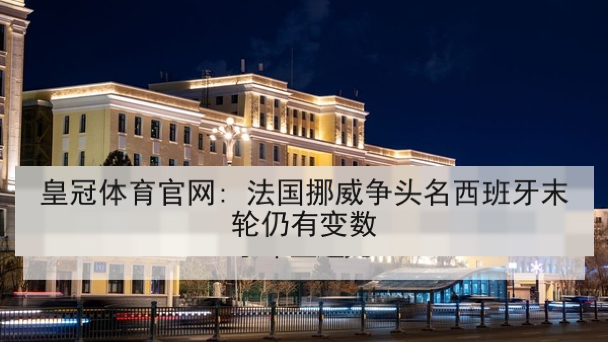 皇冠体育官网: 法国挪威争头名西班牙末轮仍有变数