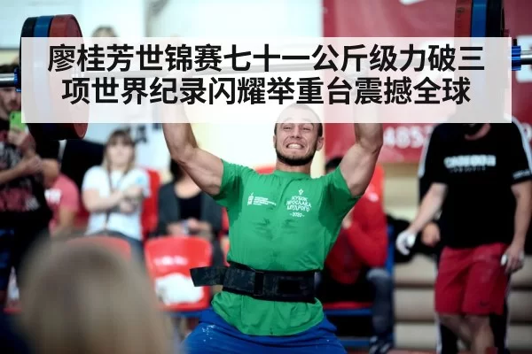 廖桂芳世锦赛七十一公斤级力破三项世界纪录闪耀举重台震撼全球